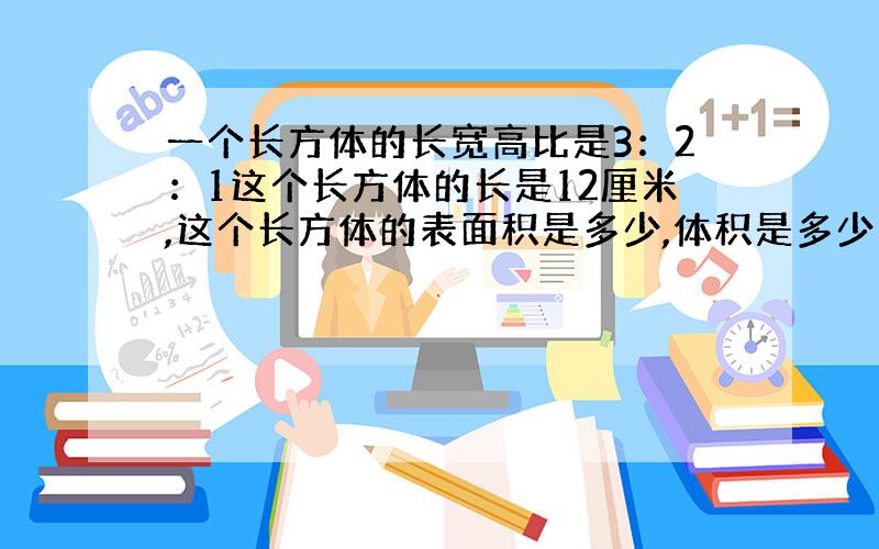 一个长方体的长宽高比是3：2：1这个长方体的长是12厘米,这个长方体的表面积是多少,体积是多少