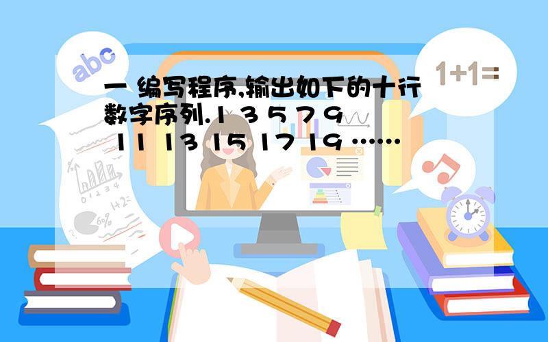 一 编写程序,输出如下的十行数字序列.1 3 5 7 9 11 13 15 17 19 ……