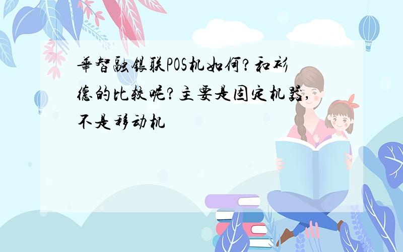 华智融银联POS机如何?和衫德的比较呢?主要是固定机器,不是移动机