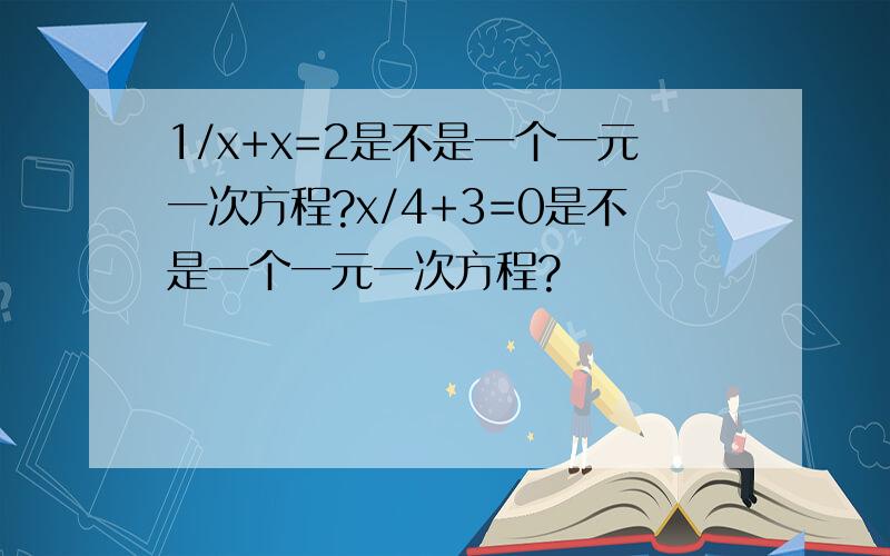 1/x+x=2是不是一个一元一次方程?x/4+3=0是不是一个一元一次方程?