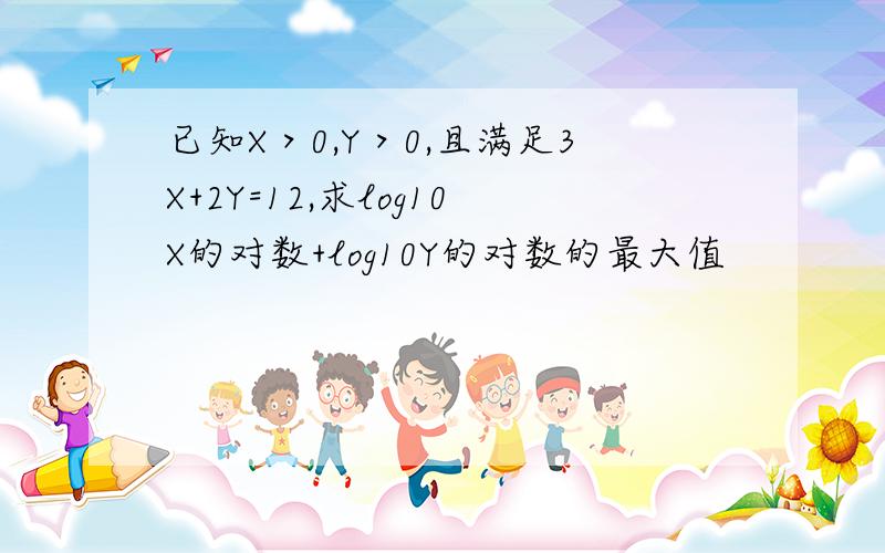 已知X＞0,Y＞0,且满足3X+2Y=12,求log10X的对数+log10Y的对数的最大值