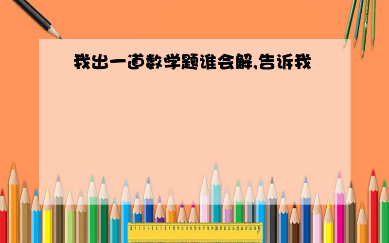 我出一道数学题谁会解,告诉我