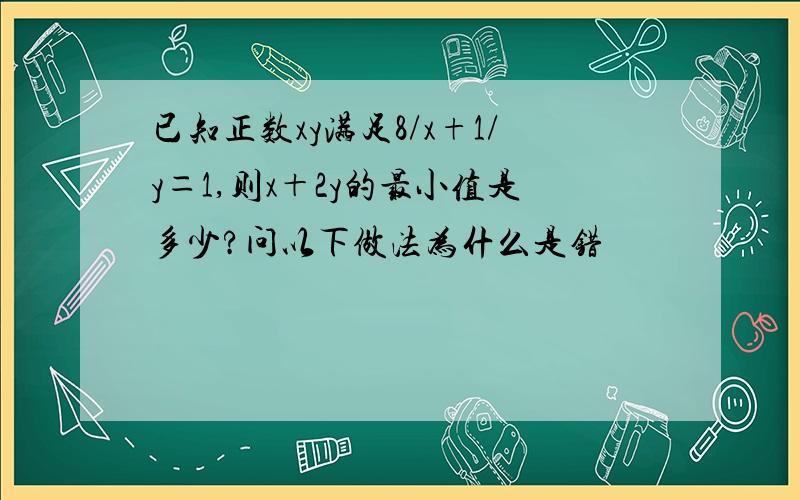 已知正数xy满足8/x+1/y＝1,则x＋2y的最小值是多少?问以下做法为什么是错