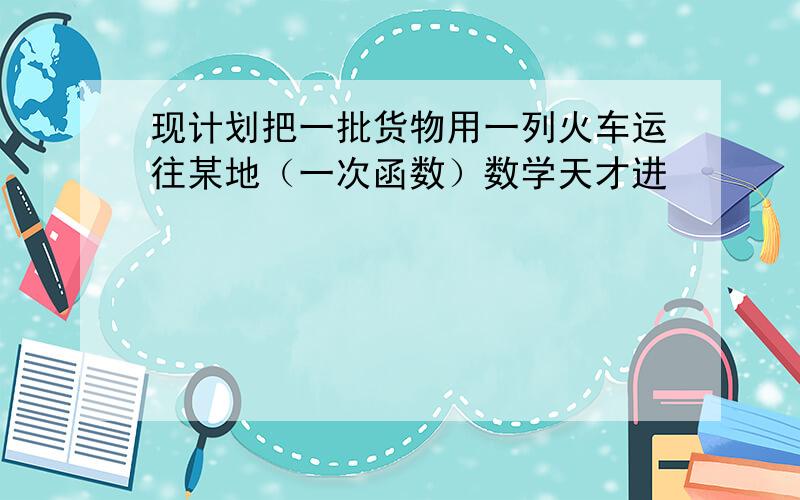 现计划把一批货物用一列火车运往某地（一次函数）数学天才进