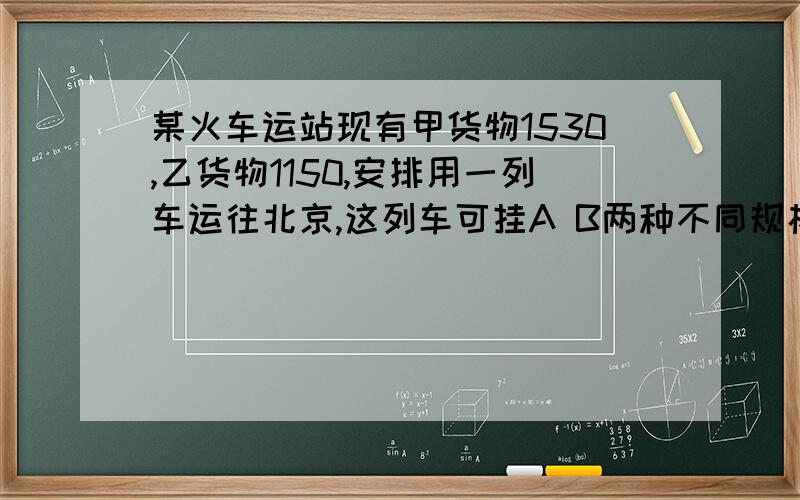 某火车运站现有甲货物1530,乙货物1150,安排用一列车运往北京,这列车可挂A B两种不同规格的货箱50节