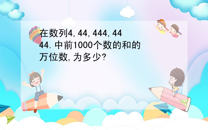 在数列4,44,444,4444.中前1000个数的和的万位数,为多少?