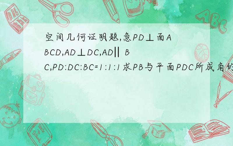 空间几何证明题,急PD⊥面ABCD,AD⊥DC,AD‖BC,PD:DC:BC=1:1:1求PB与平面PDC所成角的大小.