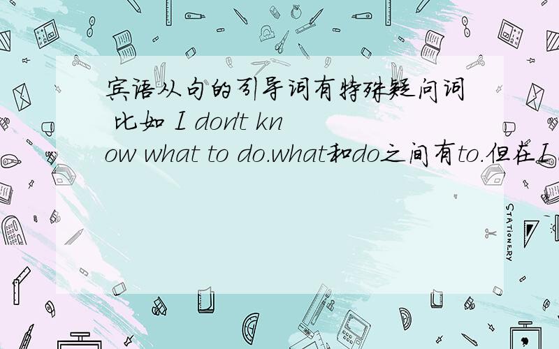 宾语从句的引导词有特殊疑问词 比如 I don't know what to do.what和do之间有to.但在I d