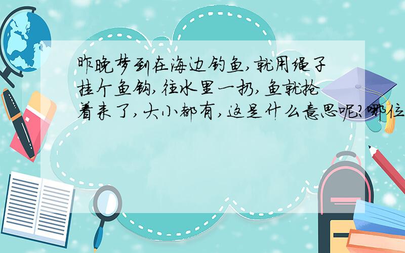 昨晚梦到在海边钓鱼,就用绳子挂个鱼钩,往水里一扔,鱼就抢着来了,大小都有,这是什么意思呢?哪位解释下