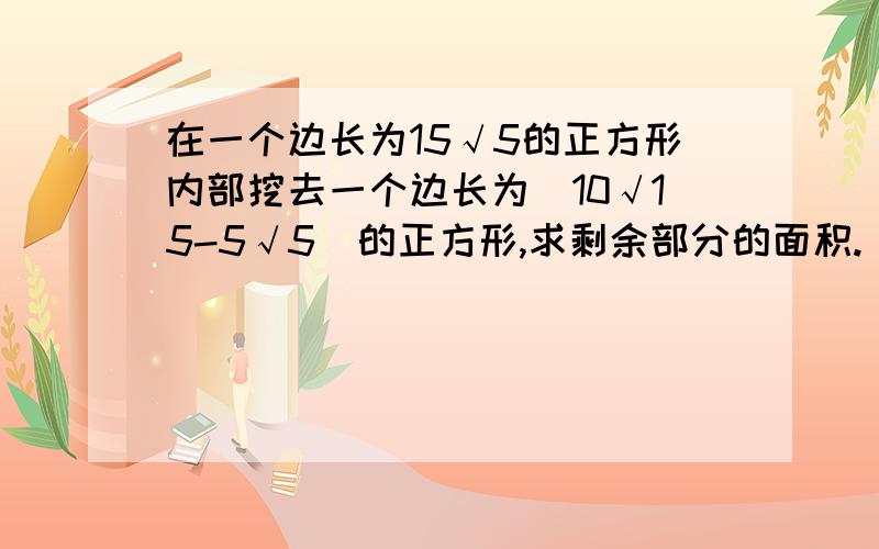 在一个边长为15√5的正方形内部挖去一个边长为(10√15-5√5)的正方形,求剩余部分的面积.