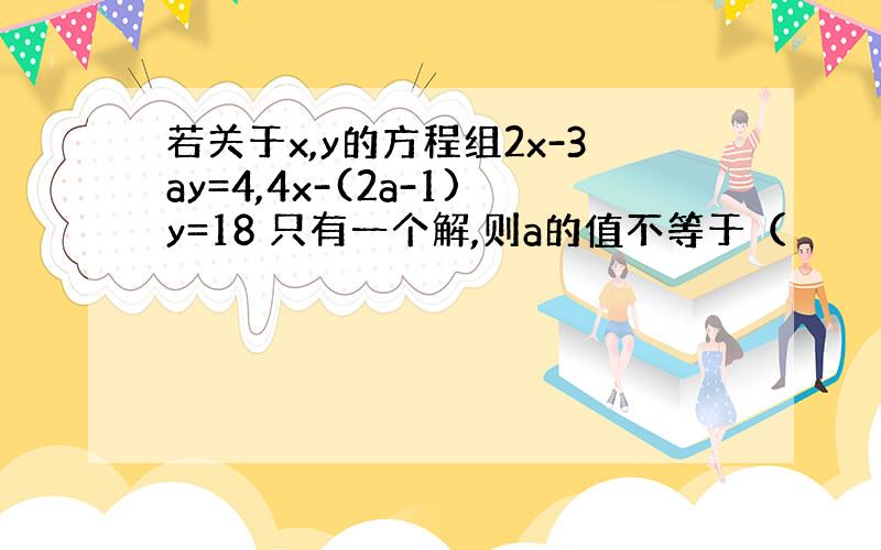 若关于x,y的方程组2x-3ay=4,4x-(2a-1)y=18 只有一个解,则a的值不等于（