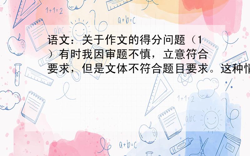 语文：关于作文的得分问题（1）有时我因审题不慎，立意符合要求，但是文体不符合题目要求。这种情况下，改卷的时候是否按跑题处