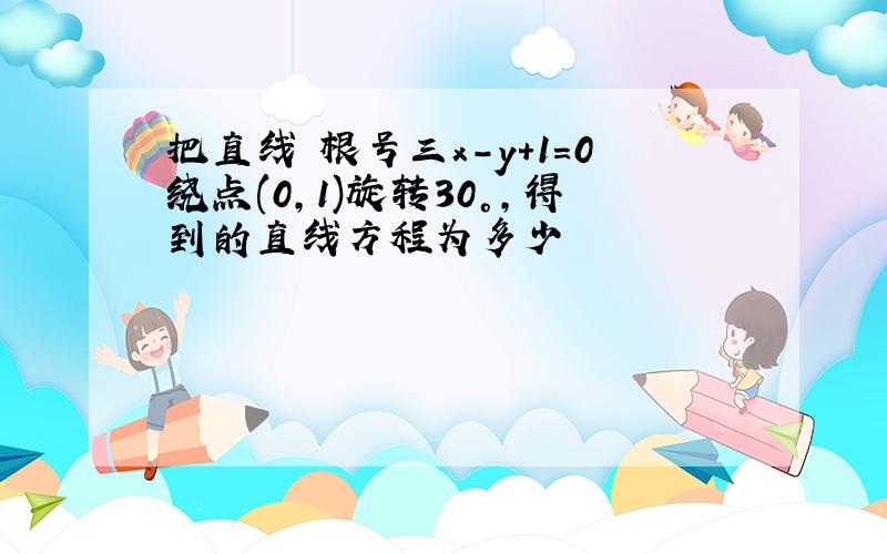 把直线 根号三x-y+1=0绕点(0,1)旋转30°,得到的直线方程为多少