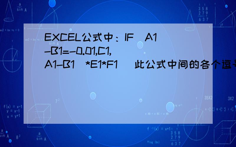 EXCEL公式中：IF（A1-B1=-0.01,C1,（A1-B1)*E1*F1) 此公式中间的各个逗号是什么意思,若把