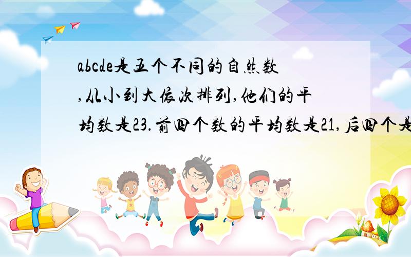 abcde是五个不同的自然数,从小到大依次排列,他们的平均数是23.前四个数的平均数是21,后四个是24,c是偶数,求d