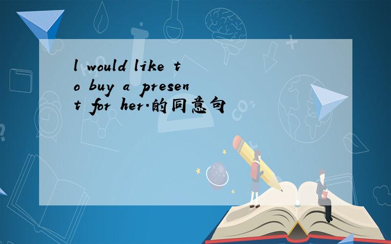 l would like to buy a present for her.的同意句