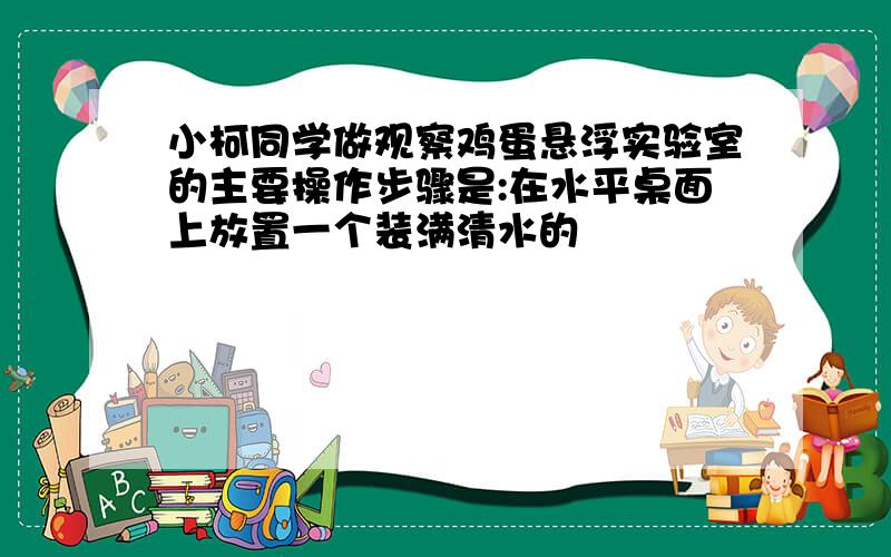 小柯同学做观察鸡蛋悬浮实验室的主要操作步骤是:在水平桌面上放置一个装满清水的