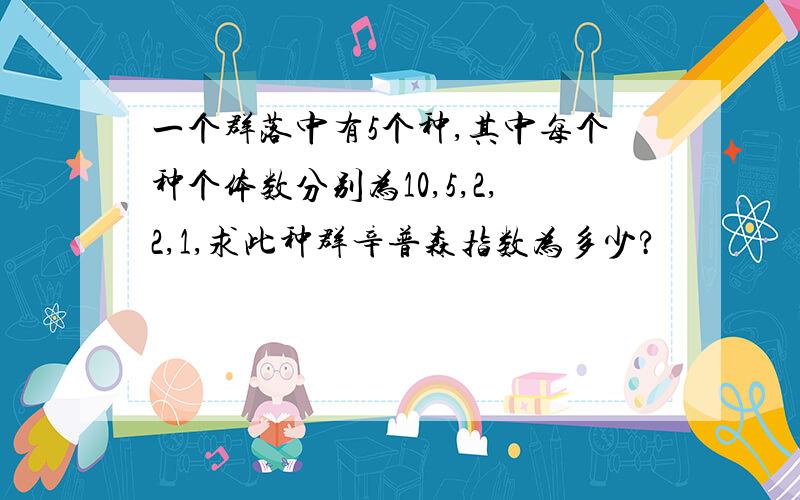 一个群落中有5个种,其中每个种个体数分别为10,5,2,2,1,求此种群辛普森指数为多少?