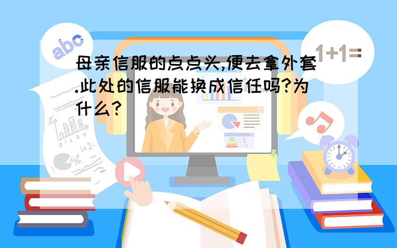 母亲信服的点点头,便去拿外套.此处的信服能换成信任吗?为什么?