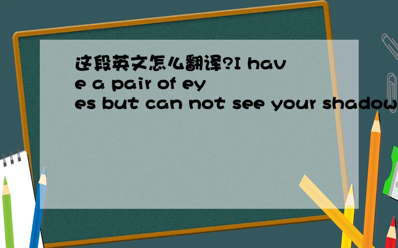 这段英文怎么翻译?I have a pair of eyes but can not see your shadow a