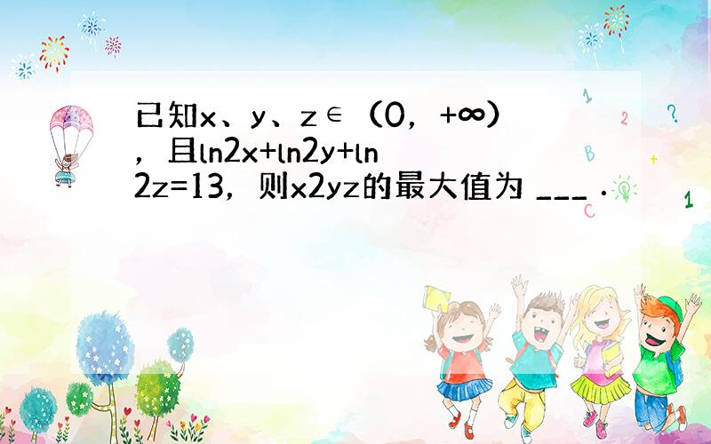 已知x、y、z∈（0，+∞），且ln2x+ln2y+ln2z=13，则x2yz的最大值为 ___ ．