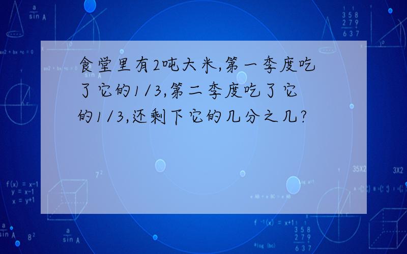 食堂里有2吨大米,第一季度吃了它的1/3,第二季度吃了它的1/3,还剩下它的几分之几?