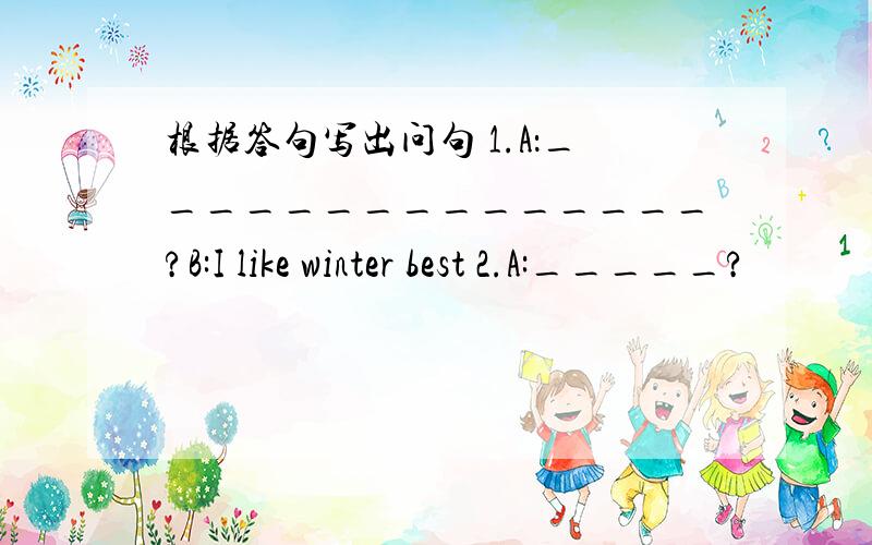 根据答句写出问句 1.A：_______________?B:I like winter best 2.A:_____?