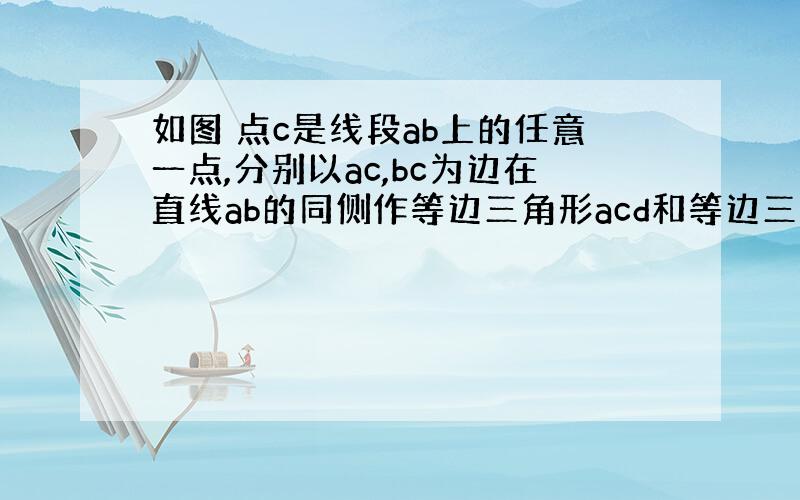 如图 点c是线段ab上的任意一点,分别以ac,bc为边在直线ab的同侧作等边三角形acd和等边三角形bce,.