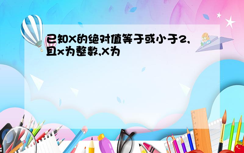 已知X的绝对值等于或小于2,且x为整数,X为