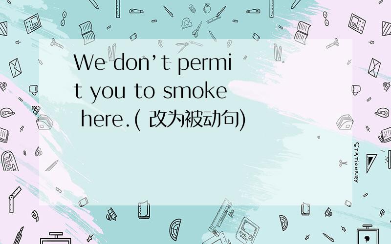 We don’t permit you to smoke here.( 改为被动句)