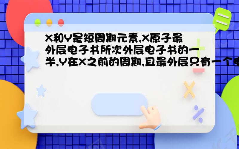 X和Y是短周期元素,X原子最外层电子书所次外层电子书的一半,Y在X之前的周期,且最外层只有一个电子,下列说法正确的是