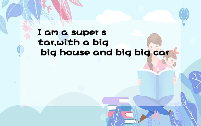 I am a super star,with a big big house and big big car