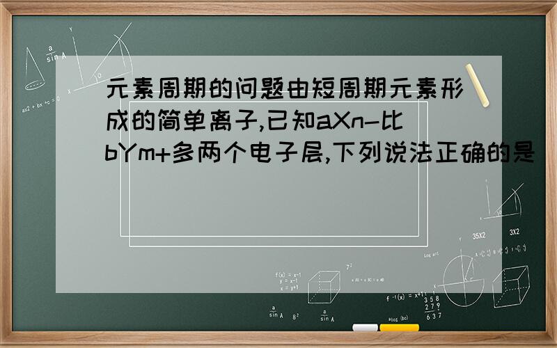 元素周期的问题由短周期元素形成的简单离子,已知aXn-比bYm+多两个电子层,下列说法正确的是(A)X只能是第三周期元素