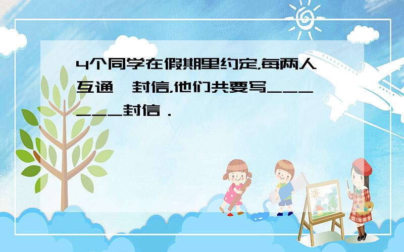 4个同学在假期里约定，每两人互通一封信，他们共要写______封信．