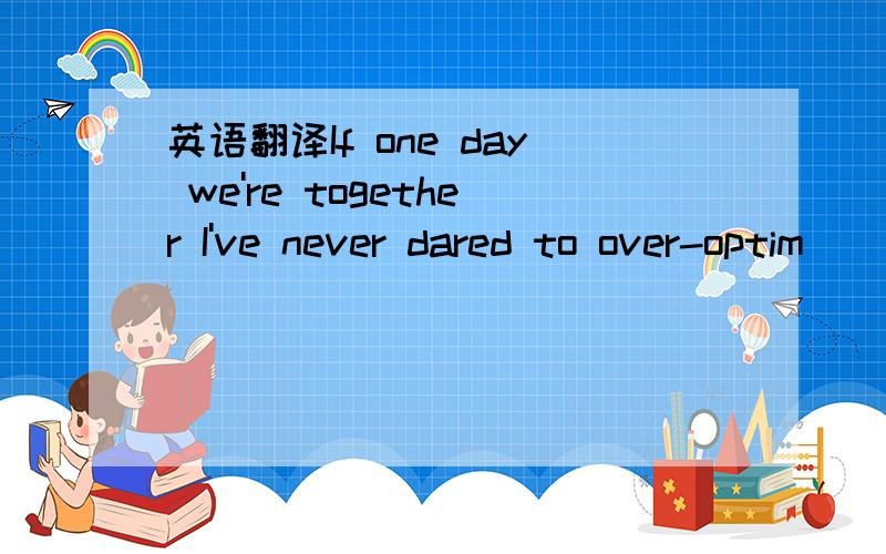 英语翻译If one day we're together I've never dared to over-optim