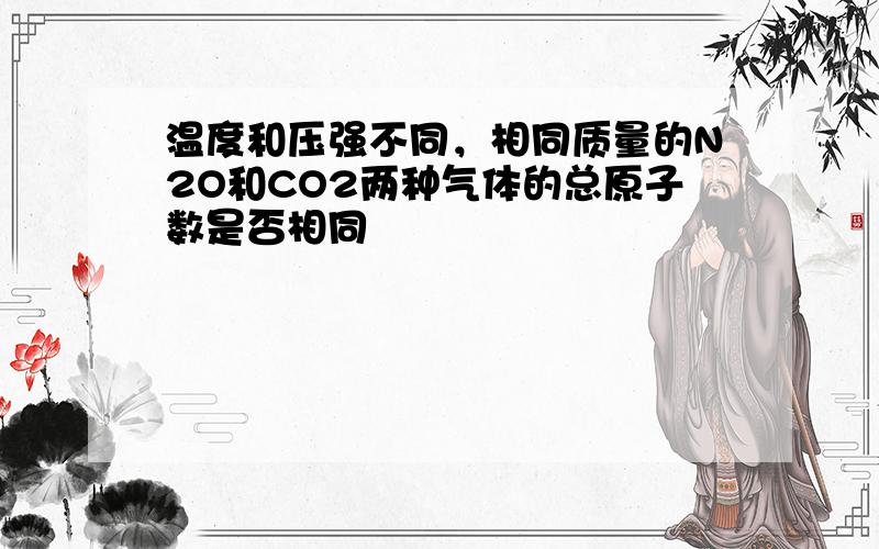 温度和压强不同，相同质量的N2O和CO2两种气体的总原子数是否相同