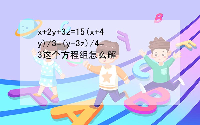 x+2y+3z=15(x+4y)/3=(y-3z)/4=3这个方程组怎么解