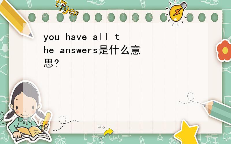 you have all the answers是什么意思?