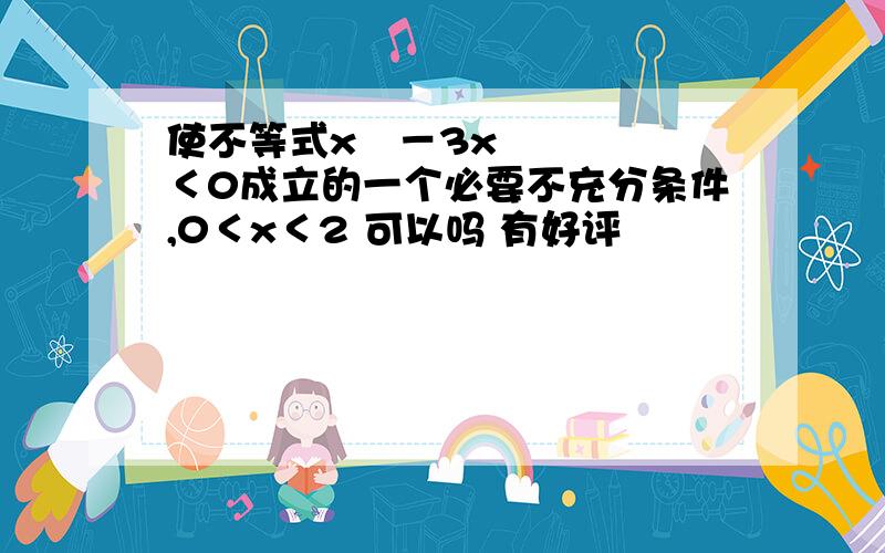 使不等式x²－3x＜0成立的一个必要不充分条件,0＜x＜2 可以吗 有好评