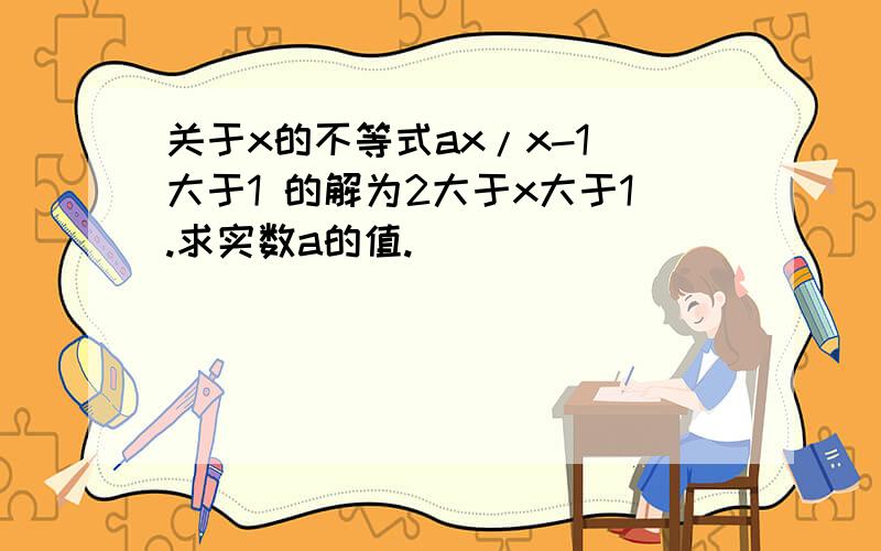 关于x的不等式ax/x-1 大于1 的解为2大于x大于1.求实数a的值.