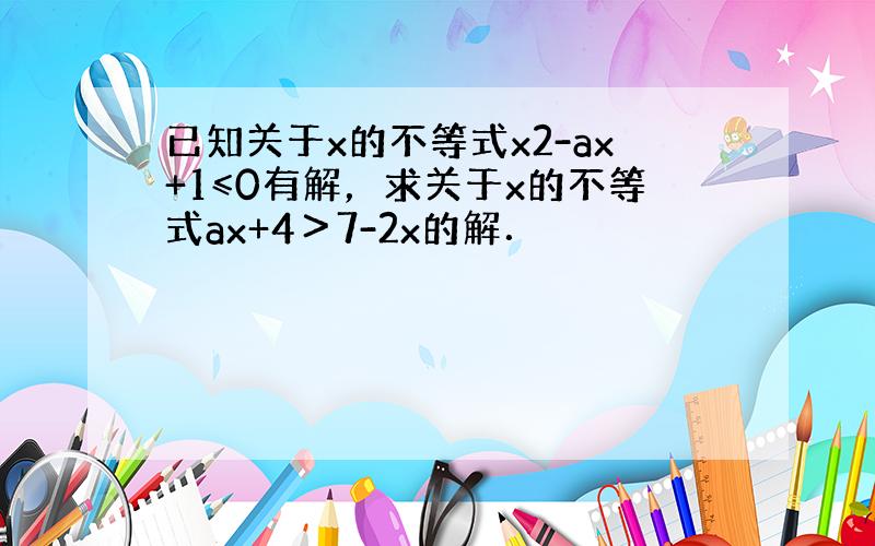 已知关于x的不等式x2-ax+1≤0有解，求关于x的不等式ax+4＞7-2x的解．