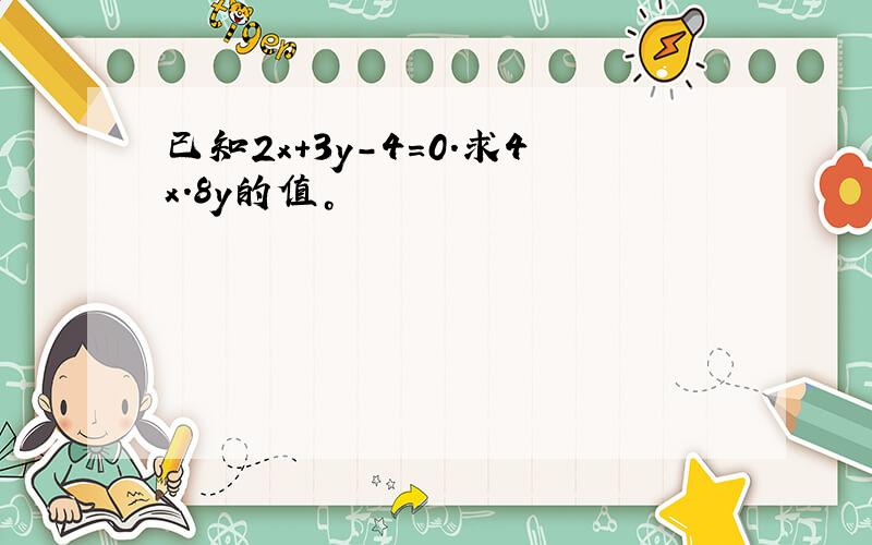 已知2x+3y-4=0.求4x.8y的值。