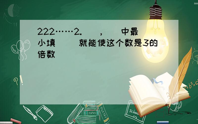 222……2.（）,（）中最小填( )就能使这个数是3的倍数