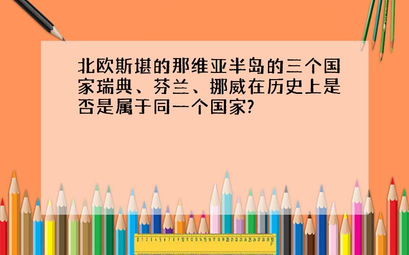 北欧斯堪的那维亚半岛的三个国家瑞典、芬兰、挪威在历史上是否是属于同一个国家?