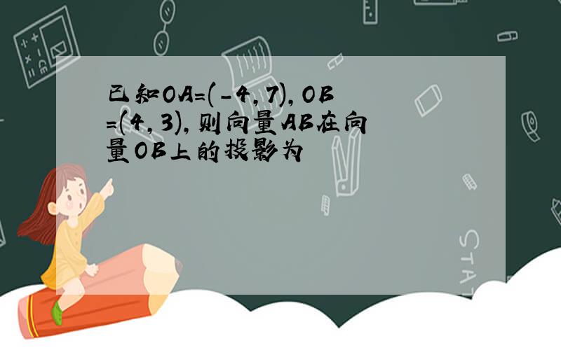 已知OA=(-4,7),OB=(4,3),则向量AB在向量OB上的投影为