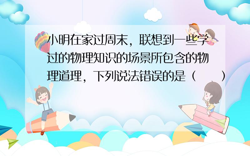 小明在家过周末，联想到一些学过的物理知识的场景所包含的物理道理，下列说法错误的是（　　）