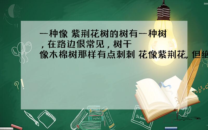 一种像 紫荆花树的树有一种树 , 在路边佷常见 , 树干像木棉树那样有点刺刺 花像紫荆花, 但绝不是紫荆花树哦 因为紫荆