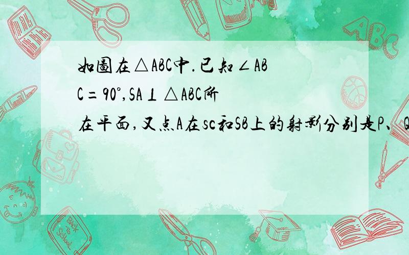 如图在△ABC中.已知∠ABC=90°,SA⊥△ABC所在平面,又点A在sc和SB上的射影分别是P、Q.求证：PQ⊥SC