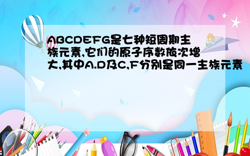 ABCDEFG是七种短周期主族元素,它们的原子序数依次增大,其中A.D及C,F分别是同一主族元素