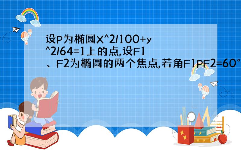 设P为椭圆X^2/100+y^2/64=1上的点,设F1、F2为椭圆的两个焦点,若角F1PF2=60°,求△PF1F2的